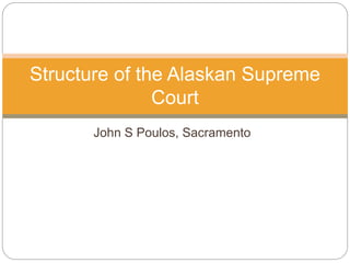 John S Poulos, Sacramento
Structure of the Alaskan Supreme
Court
 