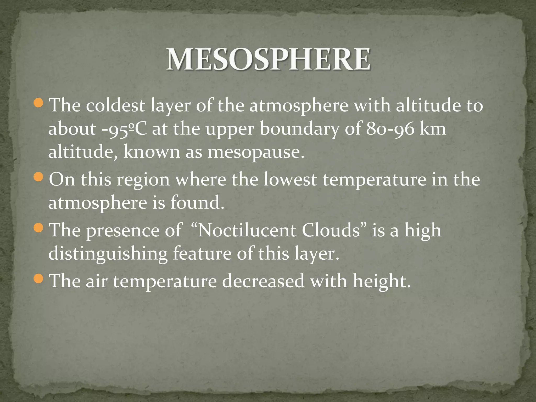 The coldest layer of the atmosphere with altitude to
about -95ºC at the upper boundary of 80-96 km
altitude, known as mesopause.
On this region where the lowest temperature in the
atmosphere is found.
The presence of “Noctilucent Clouds” is a high
distinguishing feature of this layer.
The air temperature decreased with height.
 