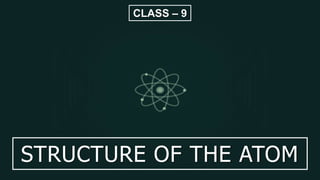 STRUCTURE OF THE ATOM
CLASS – 9
 