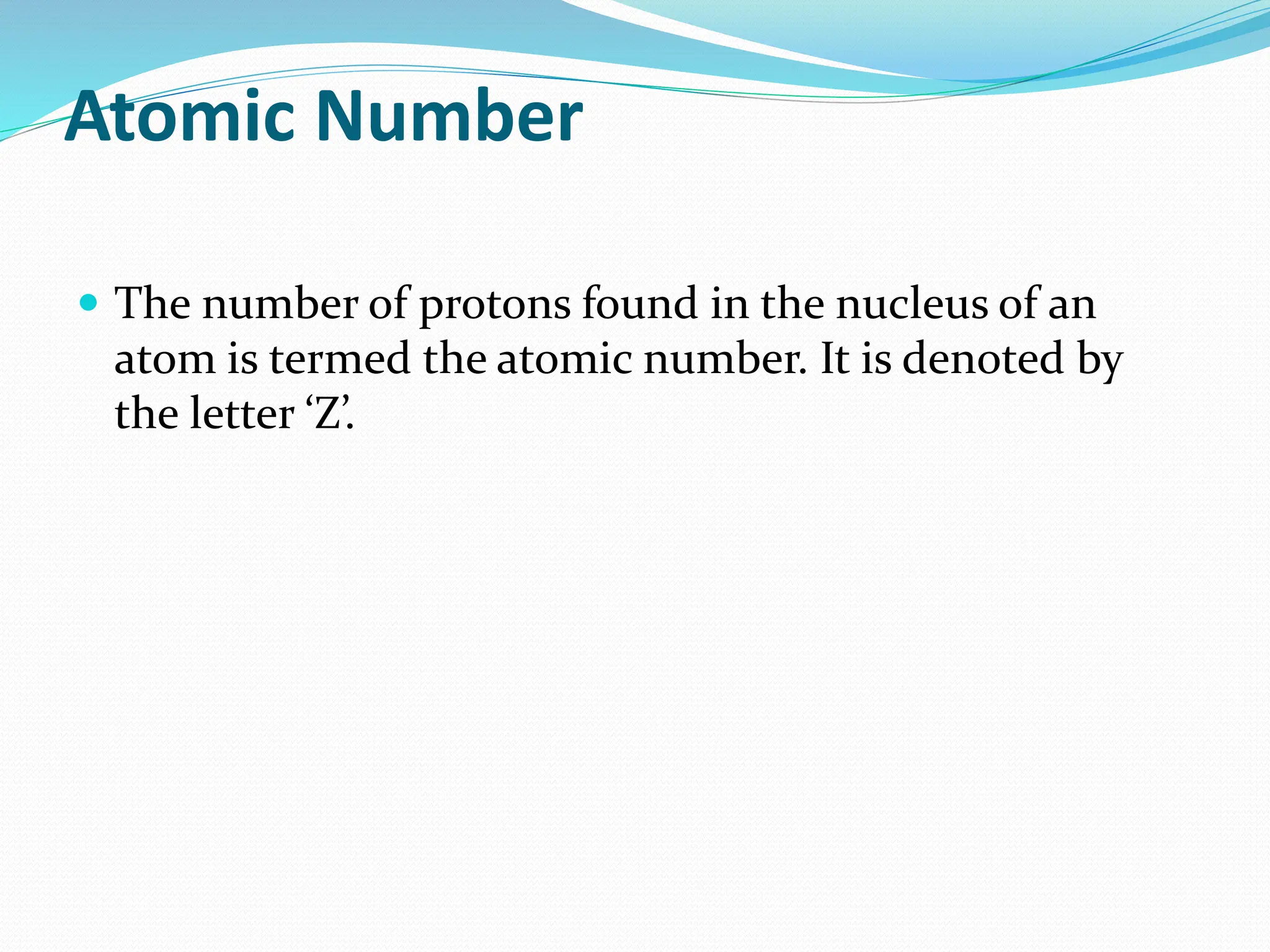Atomic Number
 The number of protons found in the nucleus of an
atom is termed the atomic number. It is denoted by
the letter ‘Z’.
 