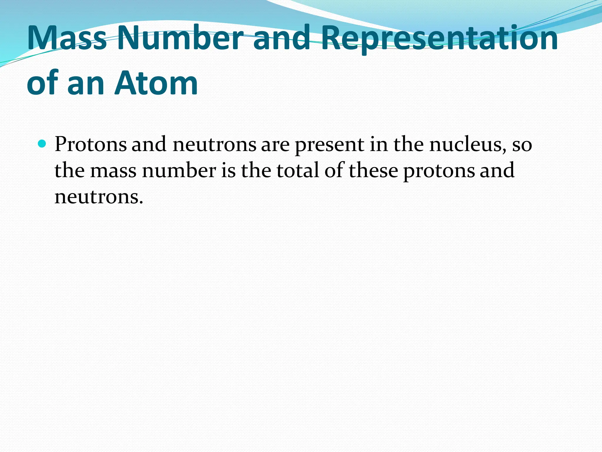 Mass Number and Representation
of an Atom
 Protons and neutrons are present in the nucleus, so
the mass number is the total of these protons and
neutrons.
 