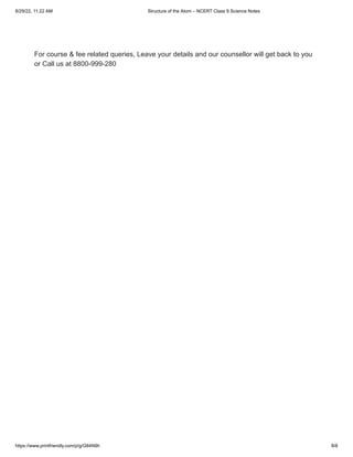 8/29/22, 11:22 AM Structure of the Atom – NCERT Class 9 Science Notes
https://www.printfriendly.com/p/g/G84N9h 8/8
For course & fee related queries, Leave your details and our counsellor will get back to you
or Call us at 8800-999-280
 