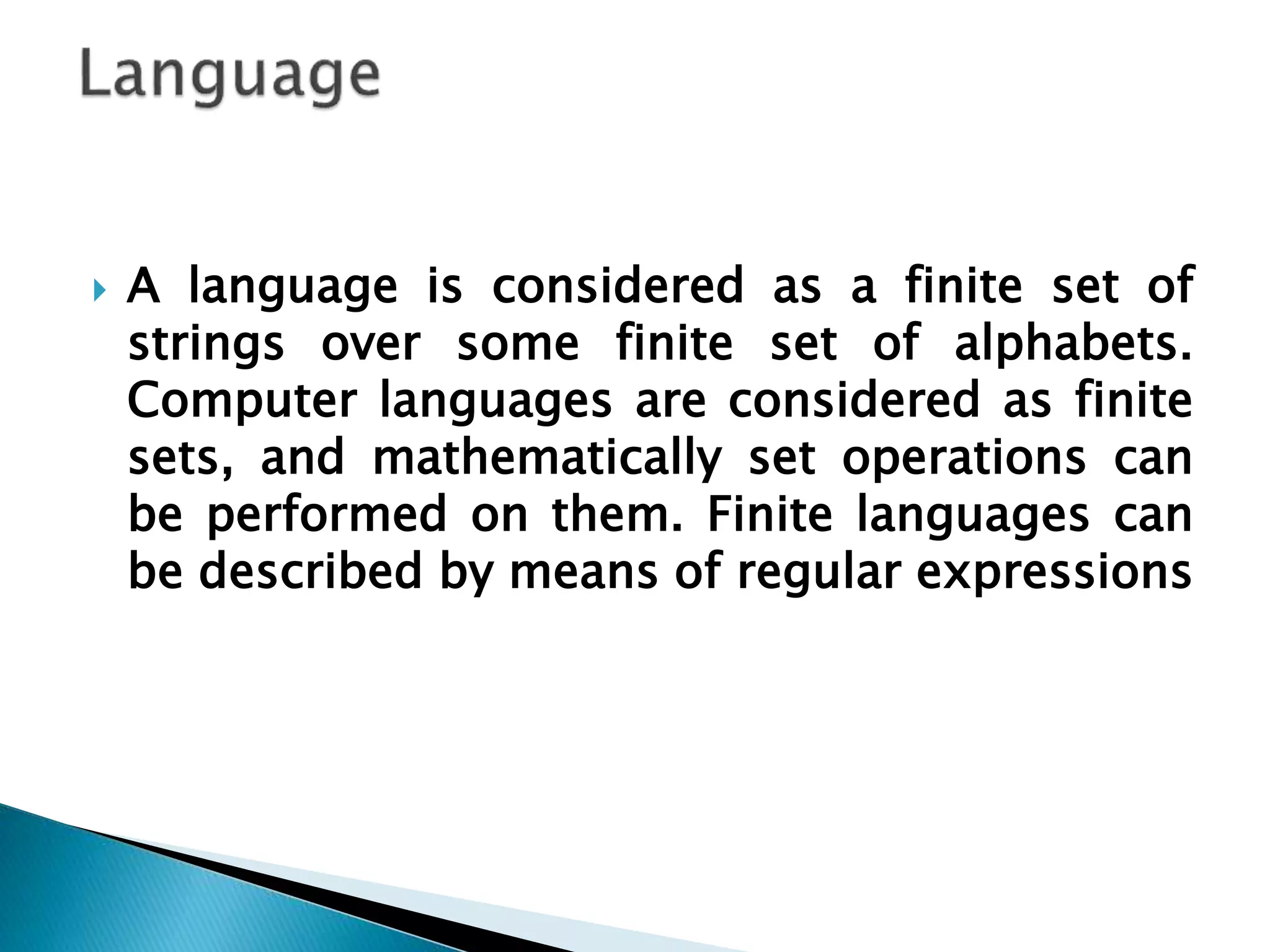  A language is considered as a finite set of
strings over some finite set of alphabets.
Computer languages are considered as finite
sets, and mathematically set operations can
be performed on them. Finite languages can
be described by means of regular expressions
 