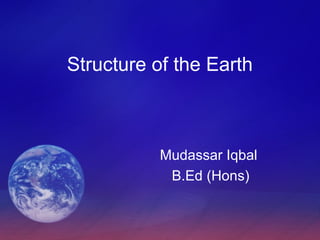 Structure of the Earth
Mudassar Iqbal
B.Ed (Hons)
 