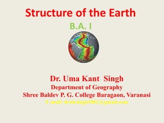 Structure of the Earth
B.A. I
Dr. Uma Kant Singh
Department of Geography
Shree Baldev P. G. College Baragaon, Varanasi
E mail: druksingh2001@gmail.com
 