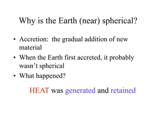Why is the Earth (near) spherical?
• Accretion: the gradual addition of new
material
• When the Earth first accreted, it probably
wasn’t spherical
• What happened?
HEAT was generated and retained
 