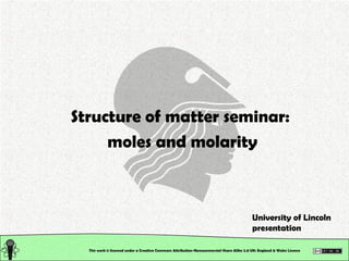 This work is licensed under a Creative Commons Attribution-Noncommercial-Share Alike 2.0 UK: England & Wales License  Structure of matter seminar:  moles and molarity University of Lincoln presentation 