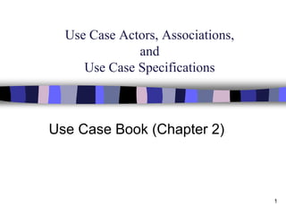 1
Use Case Actors, Associations,
and
Use Case Specifications
Use Case Book (Chapter 2)
 