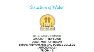 Structure of Water
Dr. K. GANESH KUMARI
ASSISTANT PROFESSOR
DEPARTMENT OF BOTANY
SRIMAD ANDAVAN ARTS AND SCIENCE COLLEGE
(AUTONOMOUS)
TRICHY - 5
 