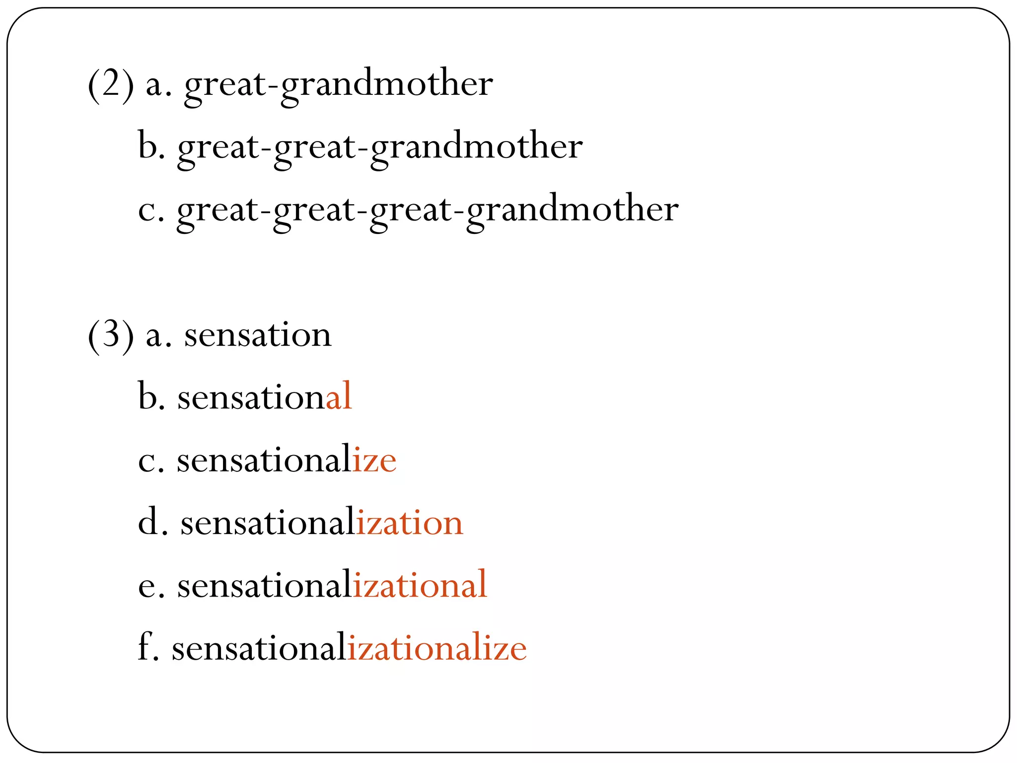 (2) a. great-grandmother
b. great-great-grandmother
c. great-great-great-grandmother
(3) a. sensation
b. sensational
c. sensationalize
d. sensationalization
e. sensationalizational
f. sensationalizationalize
 
