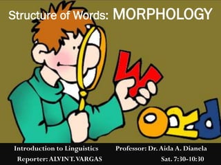 Introduction to Linguistics Professor: Dr.Aida A. Dianela
Reporter:ALVINT.VARGAS Sat. 7:30-10:30
Structure of Words: MORPHOLOGY
 