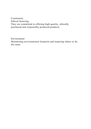 Community
Ethical Sourcing
They are committed to offering high-quality, ethically
purchased and responsibly produced products.
Environment
Minimizing environmental footprint and inspiring others to do
the same.
 