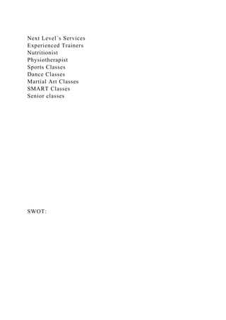 Next Level´s Services
Experienced Trainers
Nutritionist
Physiotherapist
Sports Classes
Dance Classes
Martial Art Classes
SMART Classes
Senior classes
SWOT:
 