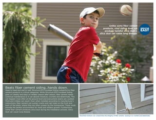 Unlike some fiber cement
                                                                                                                  products, vinyl siding does not
                                                                                                                    produce harmful silica dust —
                                                                                                              silica dust can cause lung disease.




Beats fiber cement siding…hands down.
Head to head and wall to wall, Structure EPS Insulated Siding outperforms fiber
cement products in critical categories. While Structure EPS Insulated Siding
goes on cleanly and stays on reliably season after season, fiber cement needs
continual maintenance or it can absorb moisture, crumble and delaminate. This
can happen most often at the ground level and everywhere seams are caulked.
Mold and mildew can result. Even when installed according to manufacturer’s
instructions, fiber cement can sustain cracks and nail holes on the front and
back of the plank, where they are often unseen by the homeowner. These voids
provide the perfect environment for mold and mildew growth. Furthermore,
some fiber cement produces silica dust during the installation process. Silica
dust can cause lung disease.

                                                                                  Absorbed moisture can compromise the integrity of fiber cement, causing it to crumble and delaminate.
 