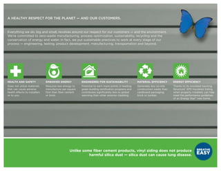 A HEALTHY RESPECT FOR THE PLANET — AND OUR CUSTOMERS.



Everything we do, big and small, revolves around our respect for our customers — and the environment.
We’re committed to zero-waste manufacturing, process optimization, sustainability, recycling and the
conservation of energy and water. In fact, we put sustainable practices to work at every stage of our
process — engineering, testing, product development, manufacturing, transportation and beyond.




 +
HEALTH AND SAFETY
Does not utilize materials
                               EMBODIED ENERGY
                               Requires less energy to
                                                         ENGINEERED FOR SUSTAINABILITY
                                                         Potential to earn more points in leading
                                                                                                     MATERIAL EFFICIENCY
                                                                                                     Generates less on-site
                                                                                                                               ENERGY EFFICIENCY
                                                                                                                               Thanks to its insulated backing,
that can cause adverse         manufacture per square    green building certification programs and   construction waste than   Structure® EPS Insulated Siding,
health effects to installers   foot than fiber cement    contributes significantly less to global    cardboard packaging,      when properly installed, can help
or to you.                     or brick.                 warming than other exterior cladding.       brick or lumber.          meet the performance guidelines
                                                                                                                               of an Energy Star® new home.




                                                 Unlike some fiber cement products, vinyl siding does not produce
                                                           harmful silica dust — silica dust can cause lung disease.
 