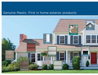 Genuine Mastic. First in home exterior products.




                                                                                                                                        GABLE VENTS




                                                                                                          SOFFIT + FASCIA




                                                               CORNER POSTS




                                      TRADITIONAL LAP SIDING




                                                                        DUTCH LAP SIDING                                    DOOR SURROUNDS




 PERFECTION SHINGLES




                       HAND-SPLIT SHAKES                                               INSULATED SIDING
 