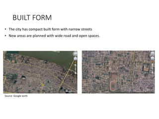 BUILT FORM
• The city has compact built form with narrow streets
• New areas are planned with wide road and open spaces.
Source- Google earth
 
