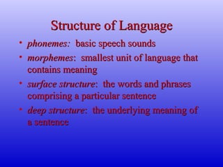 Structure of LanguageStructure of Language
• phonemes:phonemes: basic speech soundsbasic speech sounds
• morphemesmorphemes: smallest unit of language that: smallest unit of language that
contains meaningcontains meaning
• surface structuresurface structure: the words and phrases: the words and phrases
comprising a particular sentencecomprising a particular sentence
• deep structuredeep structure: the underlying meaning of: the underlying meaning of
a sentencea sentence
 