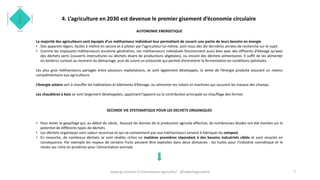 4. L’agriculture en 2030 est devenue le premier gisement d’économie circulaire
AUTONOMIE ENERGETIQUE
La majorité des agriculteurs sont équipés d’un méthaniseur individuel leur permettant de couvrir une partie de leurs besoins en énergie
• Des appareils légers, faciles à mettre en œuvre et à piloter par l’agriculteur lui-même, sont issus des dix dernières années de recherche sur le sujet.
• Comme les imposants méthaniseurs ancienne génération, ces méthaniseurs individuels fonctionnent aussi bien avec des effluents d’élevage qu’avec
des déchets verts (couverts intercultures ou déchets divers de productions végétales), ou encore des déchets alimentaires. Il suffit de les alimenter
en lombrics surtout au moment du démarrage, puis de suivre un protocole qui permet d’entretenir la fermentation en conditions optimales.
Les plus gros méthaniseurs partagés entre plusieurs exploitations, se sont également développés, la vente de l’énergie produite assurant un revenu
complémentaire aux agriculteurs
L’énergie solaire sert à chauffer les habitations et bâtiments d’élevage, ou alimenter les robots et machines qui assurent les travaux des champs
Les chaudières à bois se sont largement développées, apportant l’appoint ou la contribution principale au chauffage des fermes
SECONDE VIE SYSTEMATIQUE POUR LES DECHETS ORGANIQUES
• Pour éviter le gaspillage qui, au début du siècle, faussait les donnes de la production agricole effective, de nombreuses études ont été menées sur le
potentiel de différents types de déchets
• Les déchets organiques sans valeur reconnue et qui ne conviennent pas aux méthaniseurs servent à fabriquer du compost
• En revanche, de nombreux déchets se sont révélés riches en matières premières répondant à des besoins industriels ciblés et sont recyclés en
conséquence. Par exemple les noyaux de certains fruits peuvent être exploités dans deux domaines : les huiles pour l’industrie cosmétique et le
résidu sec riche en protéines pour l’alimentation animale.
7www.ig-connect.fr/connexions-agricoles/ @isabellegoudcha
 