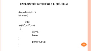 EXPLAIN THE OUTPUT OF A C PROGRAM
#include<stdio.h>
int main()
{
int i;
for(i=0;i<10;i++)
{
if(i==5)
break;
}
printf("%d",i);
} 15
 