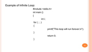 Example of Infinite Loop:
#include <stdio.h>
int main ()
{
int i;
for ( ; ; )
{
printf("This loop will run forever.n");
}
return 0;
}
9
 