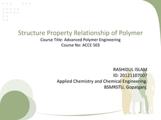 Structure Property Relationship of Polymer
Course Title: Advanced Polymer Engineering
Course No: ACCE 503
RASHIDUL ISLAM
ID: 20121107007
Applied Chemistry and Chemical Engineering.
BSMRSTU, Gopalganj.
 