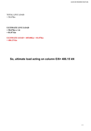 LOUIS DE ROZARIO 0327136
TOTAL LIVE LOAD
= 50.67Kn
ULTIMATE LIVE LOAD
= 50.67Kn x 1.6
= 81.07 Kn
ULTIMATE LOAD = 405.08Kn + 81.07Kn
= 486.15 Kn
So, ultimate load acting on column E/6= 486.15 kN
135
 