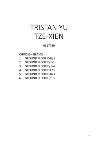 TRISTAN YU
TZE-XIEN
0317729
CHOOSEN BEAMS
1. GROUND FLOOR C-H/1
2. GROUND FLOOR E/1-3
3. GROUND FLOOR C/1-4
4. GROUND FLOOR C-E/3
5. GROUND FLOOR E-H/3
6. GROUND FLOOR G/3-5
141
 