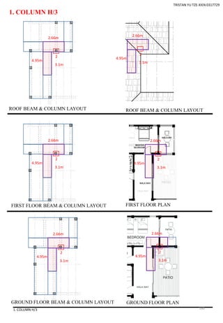 1. COLUMN H/3
1. COLUMN H/3
2
ROOF BEAM & COLUMN LAYOUT
FIRST FLOOR BEAM & COLUMN LAYOUT
GROUND FLOOR BEAM & COLUMN LAYOUT
ROOF BEAM & COLUMN LAYOUT
FIRST FLOOR PLAN
GROUND FLOOR PLAN
TRISTAN YU TZE-XIEN 0317729
4.95m
2.66m
3.1m
2
4.95m
2.66m
3.1m
2
4.95m
2.66m
3.1m
2
4.95m
2.66m
3.1m
2
4.95m
2.66m
3.1m
2
4.95m
2.66m
3.1m
180
 
