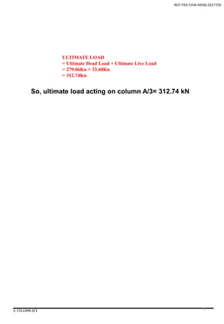 ROY YIEK CHIN HIENG 0317726
3. COLUMN A/3
ULTIMATE LOAD
= Ultimate Dead Load + Ultimate Live Load
= 279.06Kn + 33.68Kn
= 312.74Kn
So, ultimate load acting on column A/3= 312.74 kN
75
 