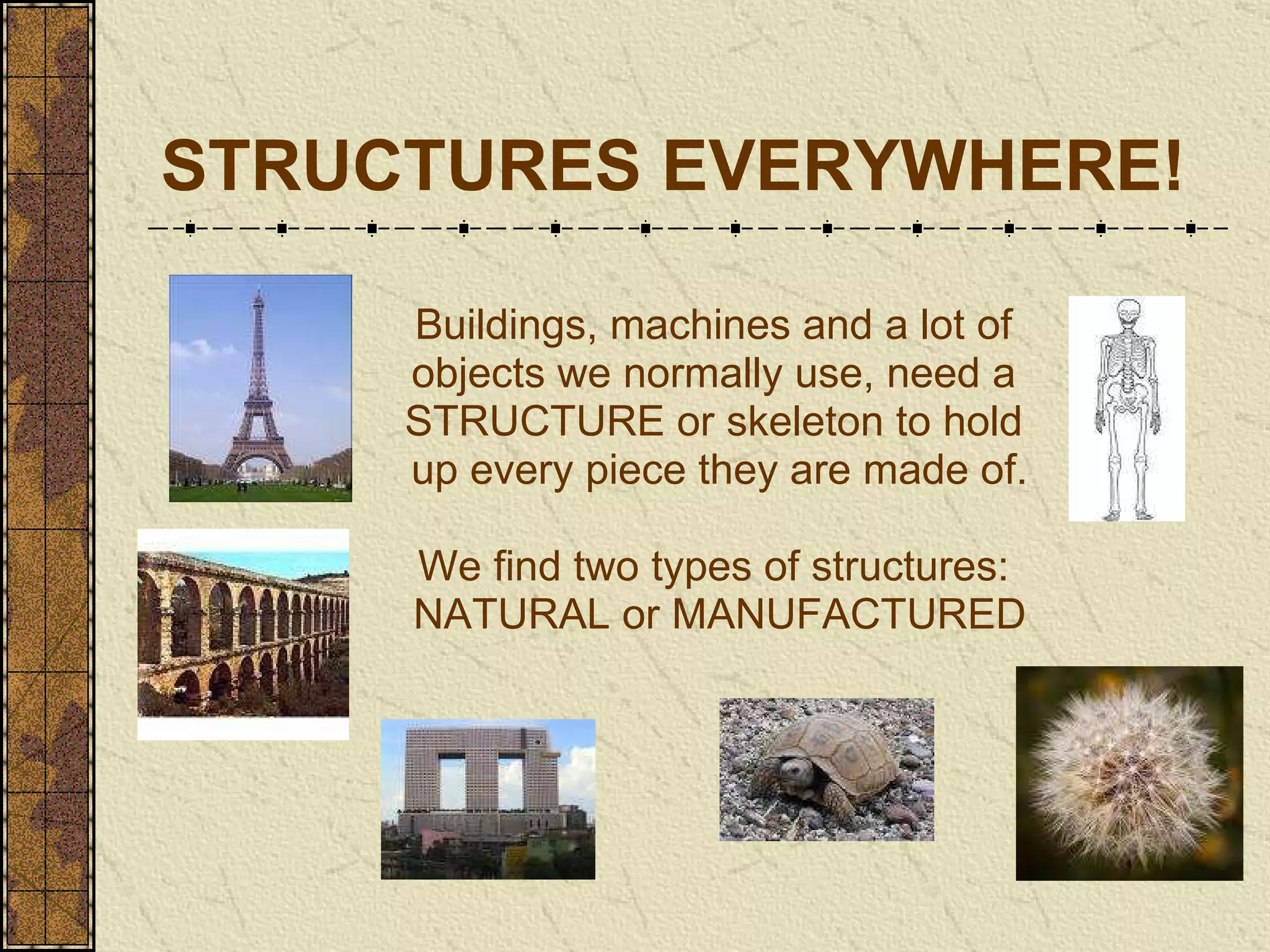 STRUCTURES EVERYWHERE! Buildings, machines and a lot of  objects we normally use, need a  STRUCTURE or skeleton to hold  up every piece they are made of. We find two types of structures:  NATURAL or MANUFACTURED 