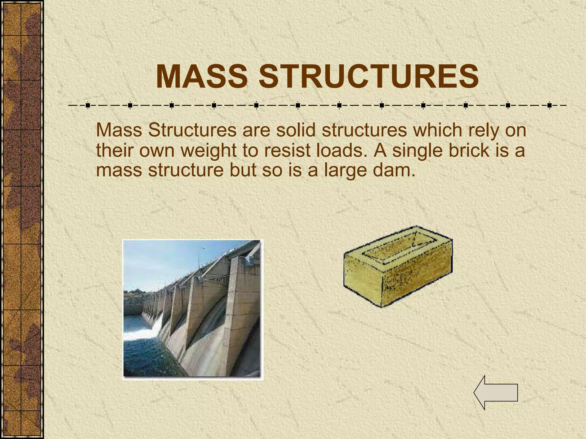 MASS STRUCTURES Mass Structures are solid structures which rely on their own weight to resist loads. A single brick is a mass structure but so is a large dam.   
