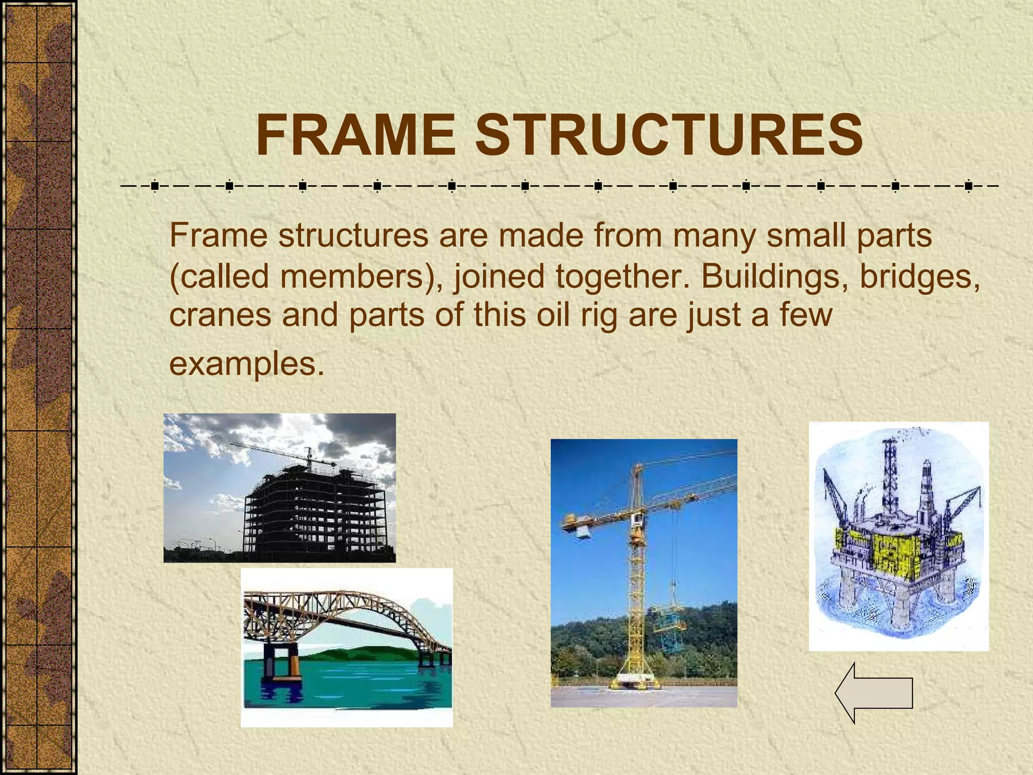 FRAME STRUCTURES Frame structures are made from many small parts (called members), joined together. Buildings, bridges, cranes and parts of this oil rig are just a few examples.   