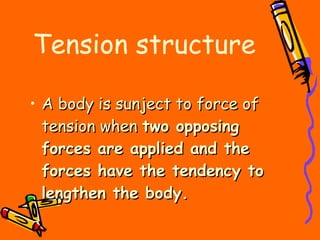 Tension structure A body is sunject to force of tension when  two opposing forces are applied and the forces have the tendency to lengthen the body. 