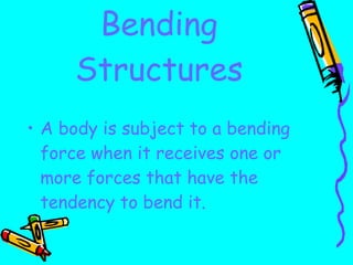 Bending Structures A body is subject to a bending force when it receives one or more forces that have the tendency to bend it. 