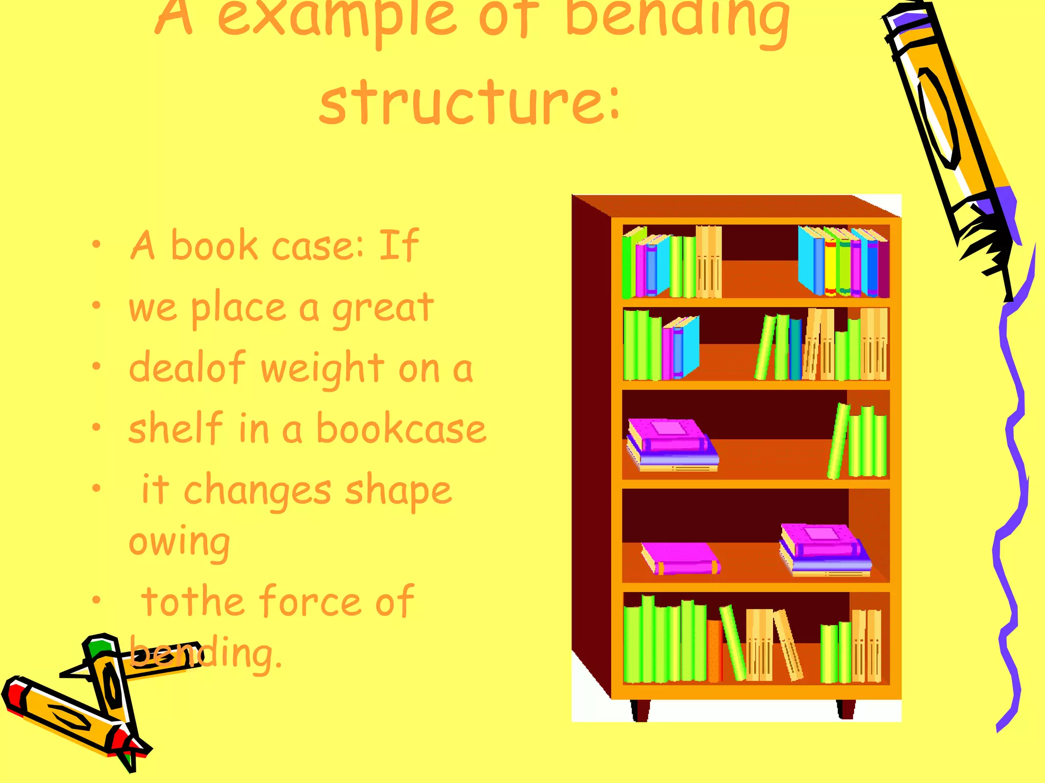 A example of bending structure: A book case: If we place a great dealof weight on a shelf in a bookcase it changes shape owing tothe force of bending. 