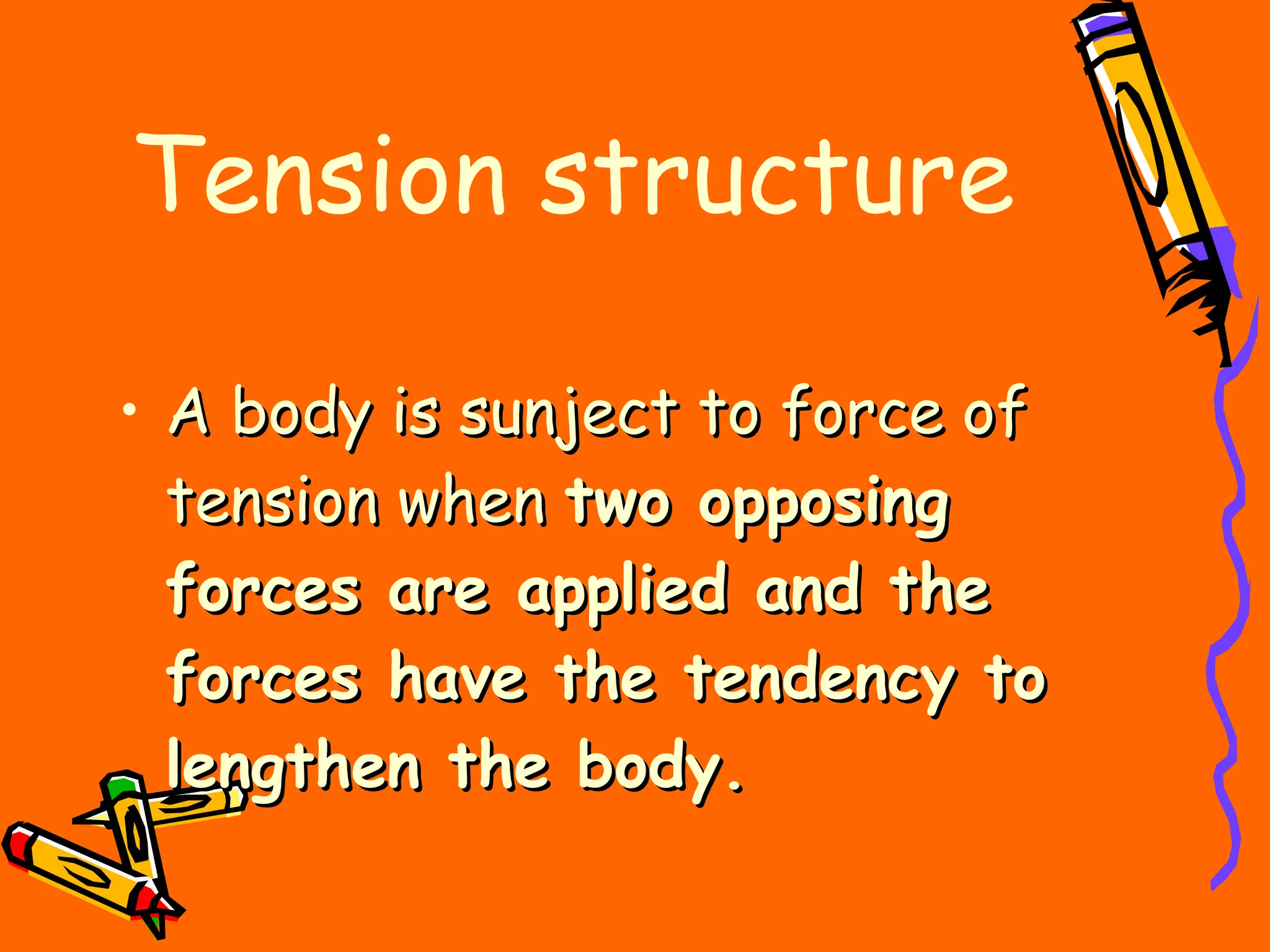 Tension structure A body is sunject to force of tension when  two opposing forces are applied and the forces have the tendency to lengthen the body. 