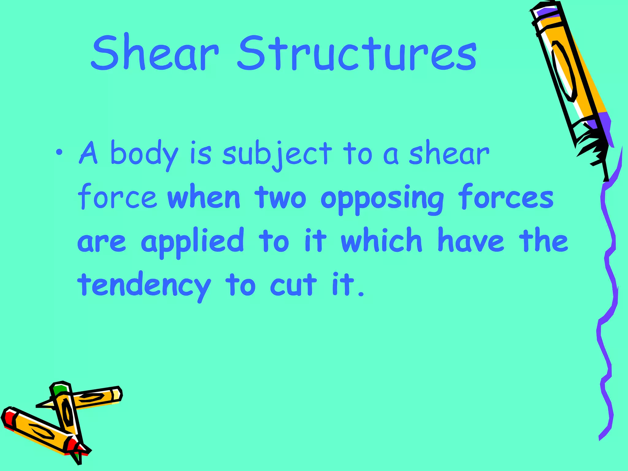 Shear Structures A body is subject to a shear force  when two opposing forces are applied to it which have the tendency to cut it. 