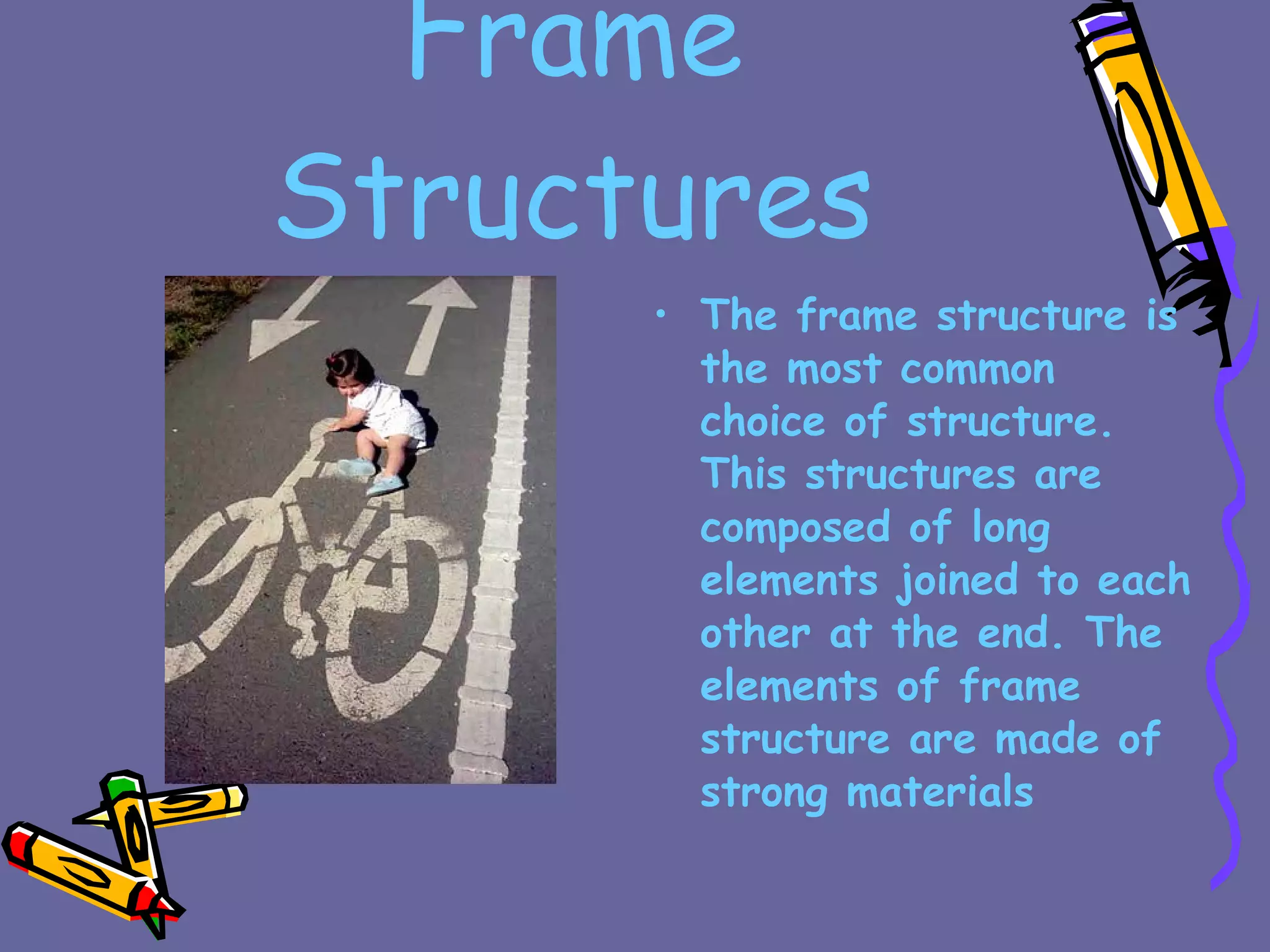 Frame Structures The frame structure is the most common choice of structure. This structures are composed of long elements joined to each other at the end. The elements of frame structure are made of strong materials 