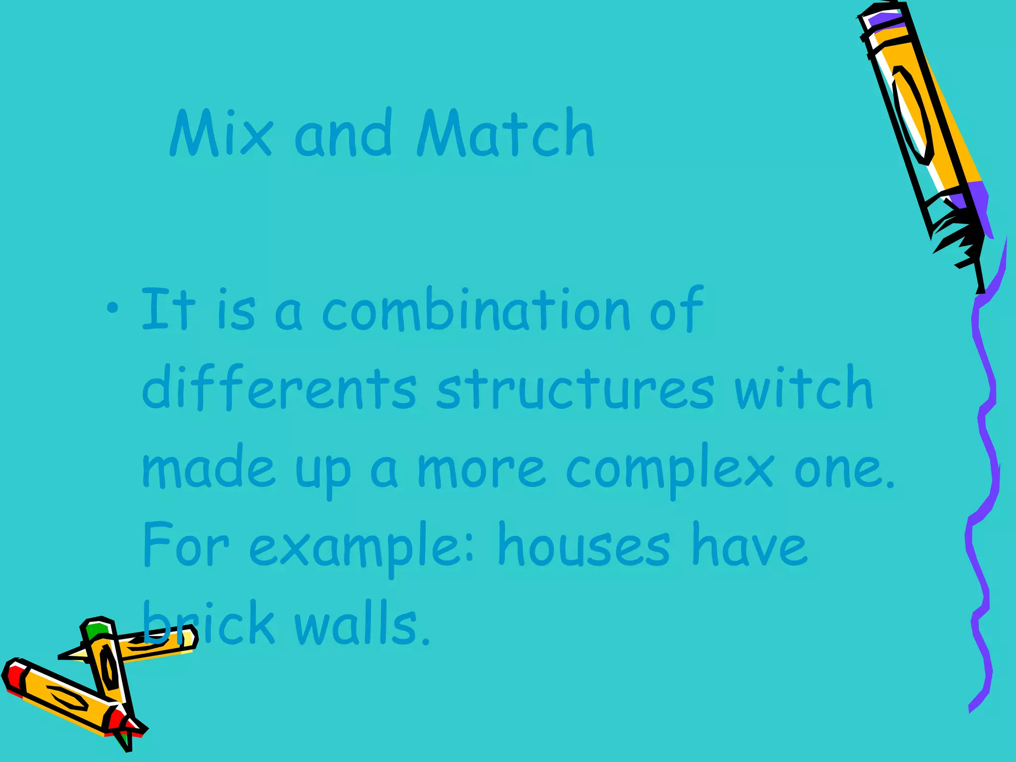 Mix and Match It is a combination of differents structures witch made up a more complex one. For example: houses have brick walls. 