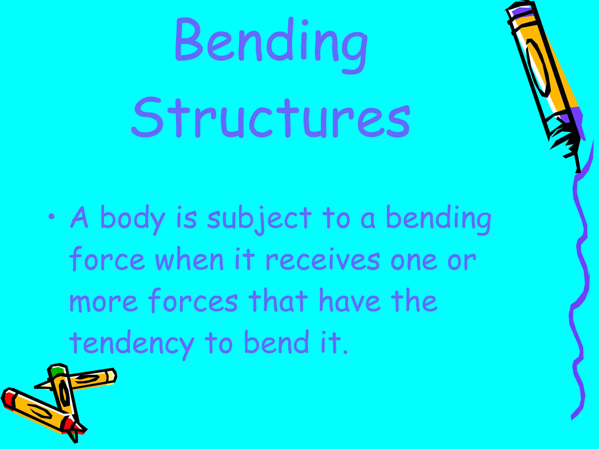 Bending Structures A body is subject to a bending force when it receives one or more forces that have the tendency to bend it. 