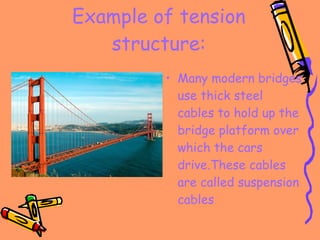 Example of tension structure: Many modern bridges use thick steel cables to hold up the bridge platform over which the cars drive.These cables are called suspension cables 