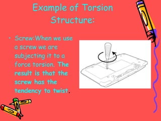 Example of Torsion Structure: Screw:When we use a screw we are subjecting it to a force torsion.  The result is that the screw has the tendency to twist . 