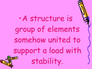 A structure is group of elements somehow united to support a load with stability. 