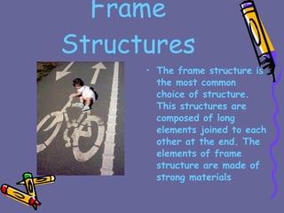 Frame Structures The frame structure is the most common choice of structure. This structures are composed of long elements joined to each other at the end. The elements of frame structure are made of strong materials 