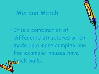 Mix and Match It is a combination of differents structures witch made up a more complex one. For example: houses have brick walls. 