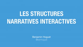 Benjamin Hoguet

@benhoguet
LES STRUCTURES
NARRATIVES INTERACTIVES
 