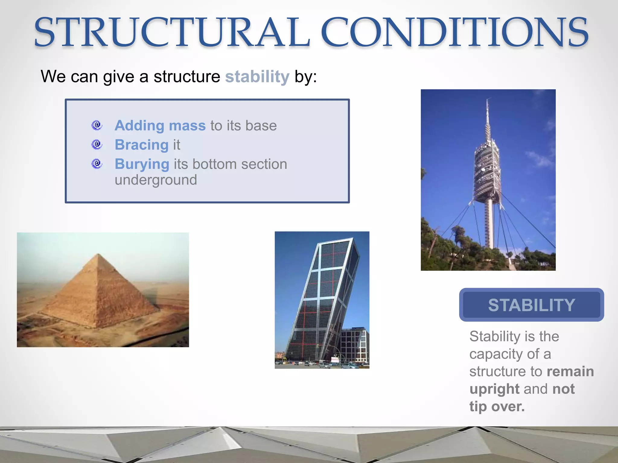 STRUCTURAL CONDITIONS
STABILITY
Stability is the
capacity of a
structure to remain
upright and not
tip over.
We can give a structure stability by:
Adding mass to its base
Bracing it
Burying its bottom section
underground
 