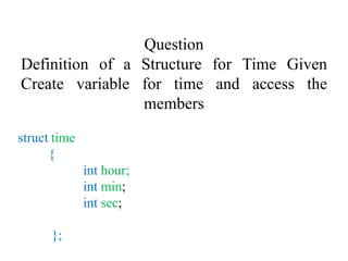 Question
Definition of a Structure for Time Given
Create variable for time and access the
members
struct time
{
int hour;
int min;
int sec;
};
 