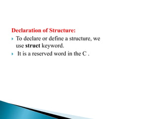 Declaration of Structure:
 To declare or define a structure, we
use struct keyword.
 It is a reserved word in the C .
 